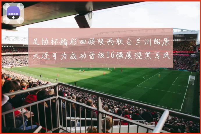 足协杯精彩回顾陕西联合兰州陇原大连可为成功晋级16强展现黑马风采