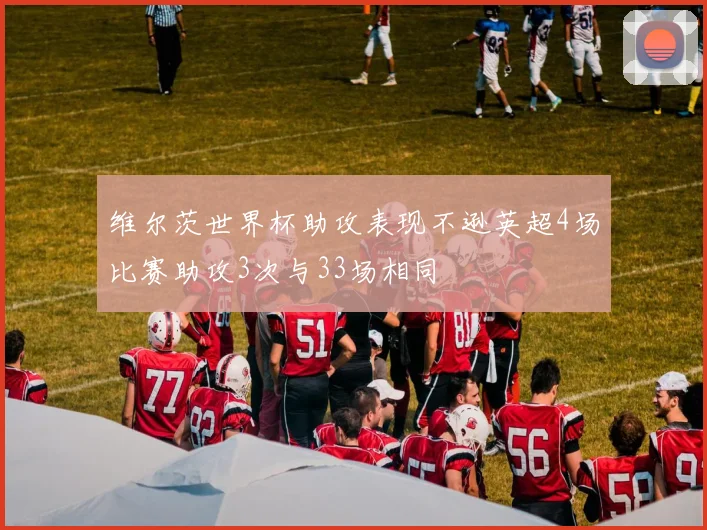 维尔茨世界杯助攻表现不逊英超4场比赛助攻3次与33场相同
