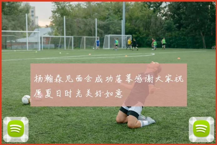 杨瀚森见面会成功落幕感谢大家祝愿夏日时光美好如意