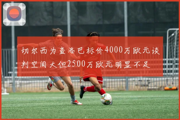 切尔西为查洛巴标价4000万欧元谈判空间大但2500万欧元明显不足