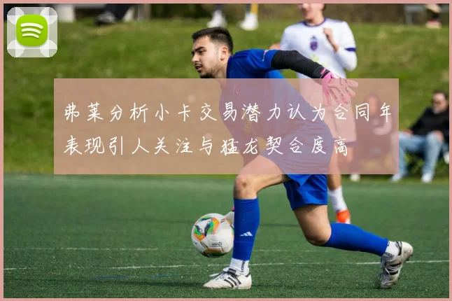 弗莱分析小卡交易潜力认为合同年表现引人关注与猛龙契合度高